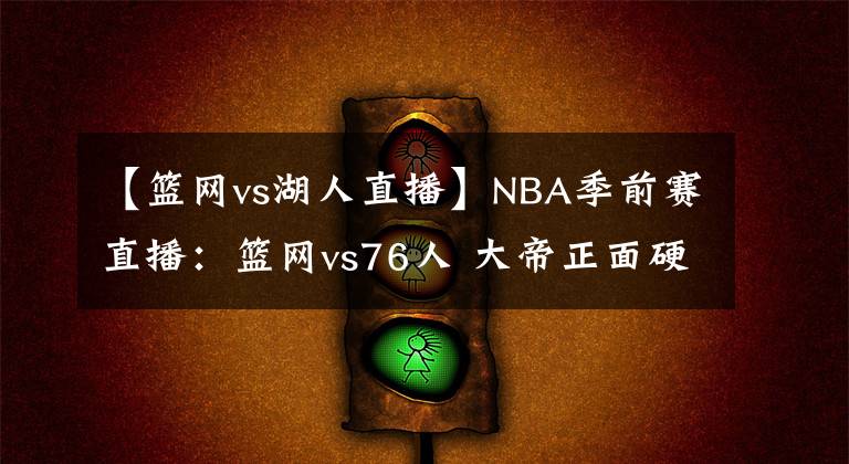 【篮网vs湖人直播】NBA季前赛直播：篮网vs76人 大帝正面硬抗死神杜兰特！