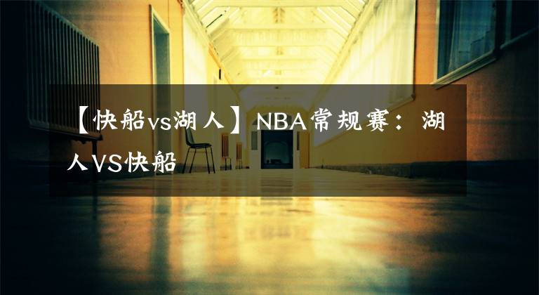 【快船vs湖人】NBA常规赛：湖人VS快船