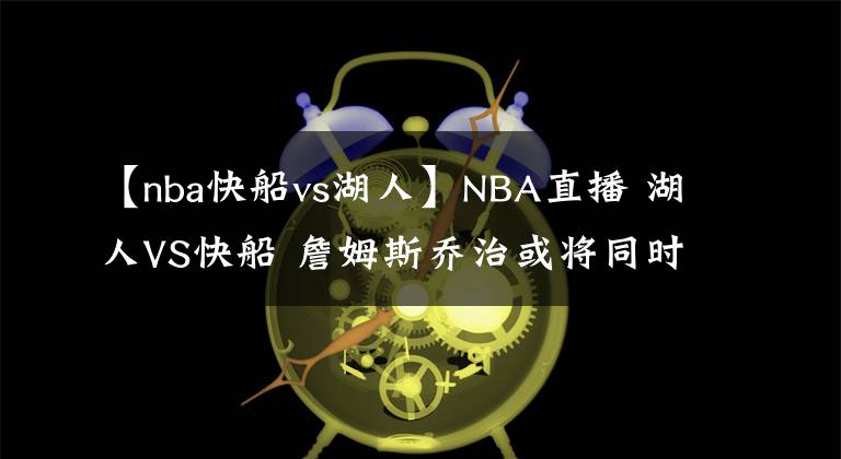 【nba快船vs湖人】NBA直播 湖人VS快船 詹姆斯乔治或将同时复出出战