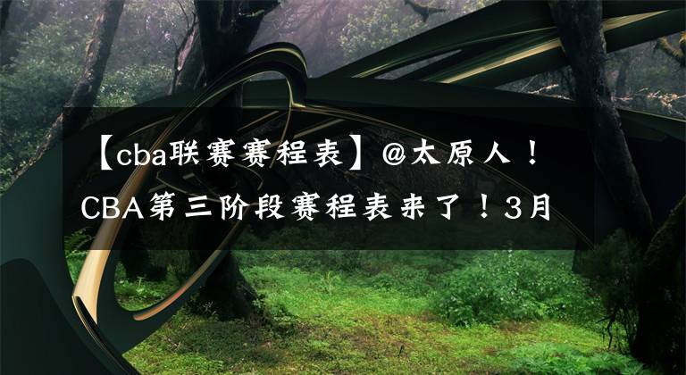 【cba联赛赛程表】@太原人！CBA第三阶段赛程表来了！3月1日山西首战浙江稠州金租