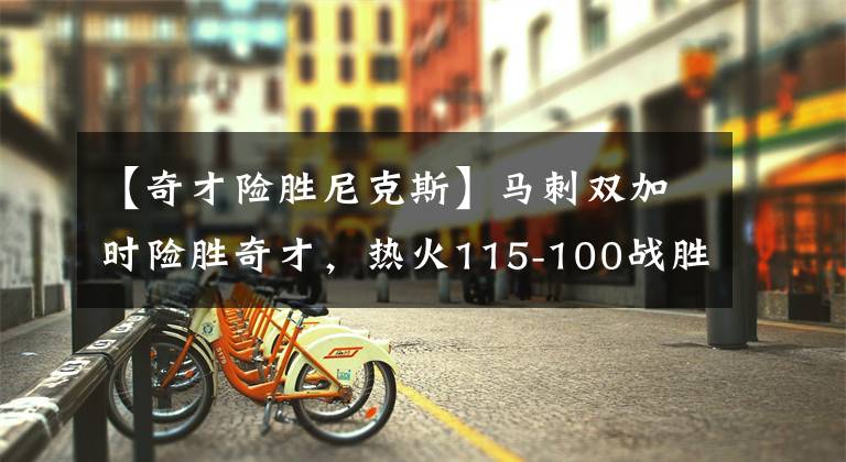 【奇才险胜尼克斯】马刺双加时险胜奇才，热火115-100战胜尼克斯