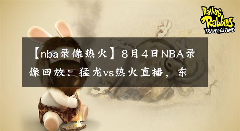 【nba录像热火】8月4日NBA录像回放：猛龙vs热火直播，东部大战！