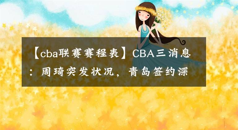 【cba联赛赛程表】CBA三消息：周琦突发状况，青岛签约深圳后卫，夏季联赛赛程出炉