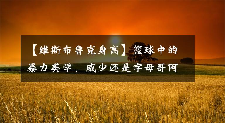 【维斯布鲁克身高】篮球中的暴力美学，威少还是字母哥阿德托昆博，MVP