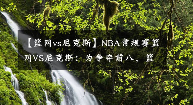 【篮网vs尼克斯】NBA常规赛篮网VS尼克斯：为争夺前八，篮网需调整状态赢下尼克斯