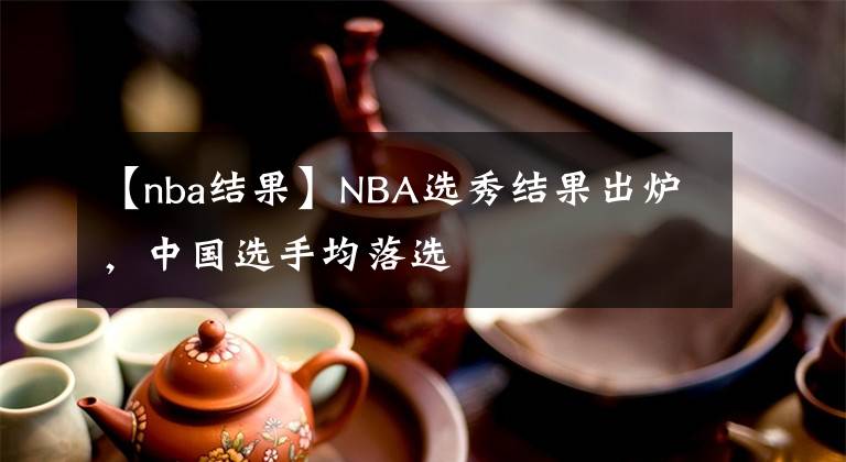 【nba结果】NBA选秀结果出炉，中国选手均落选