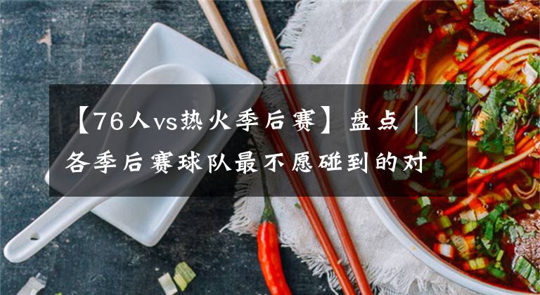 【76人vs热火季后赛】盘点｜各季后赛球队最不愿碰到的对手：76人vs篮网 太阳vs勇士