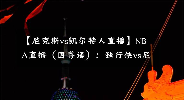 【尼克斯vs凯尔特人直播】NBA直播（国粤语）：独行侠vs尼克斯，巴雷特能否阻挡东契奇？