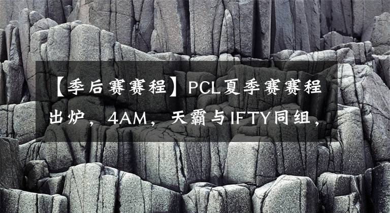 【季后赛赛程】PCL夏季赛赛程出炉，4AM，天霸与IFTY同组，季后赛前八晋级PCS7