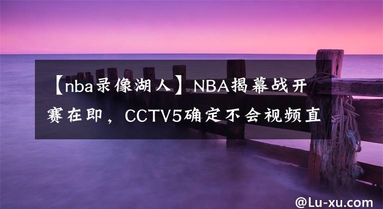 【nba录像湖人】NBA揭幕战开赛在即，CCTV5确定不会视频直播，球迷们高兴得太早了