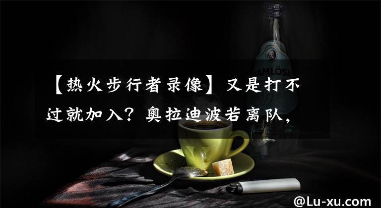 【热火步行者录像】又是打不过就加入？奥拉迪波若离队，第一选择是加盟热火？