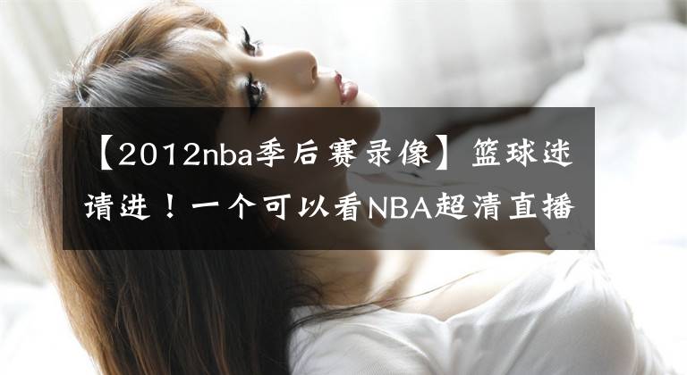 【2012nba季后赛录像】篮球迷请进！一个可以看NBA超清直播，NBA历年比赛录像的地方！
