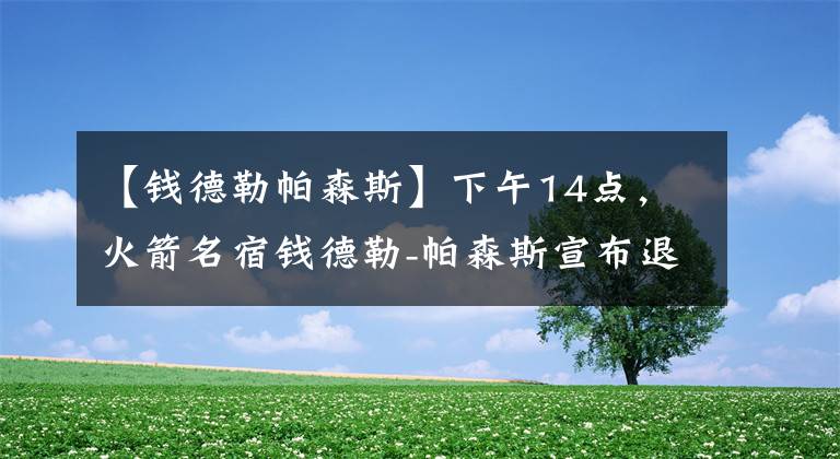 【钱德勒帕森斯】下午14点，火箭名宿钱德勒-帕森斯宣布退役，未来该何去何从