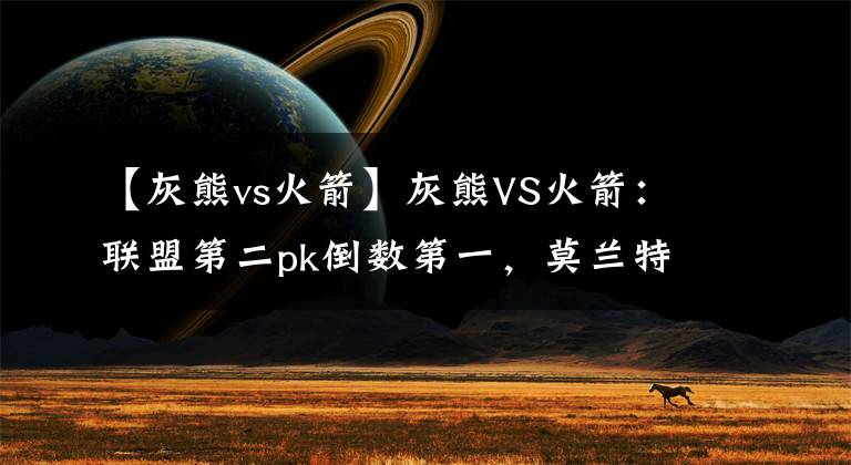 【灰熊vs火箭】灰熊VS火箭：联盟第二pk倒数第一，莫兰特能否拿下MVP？