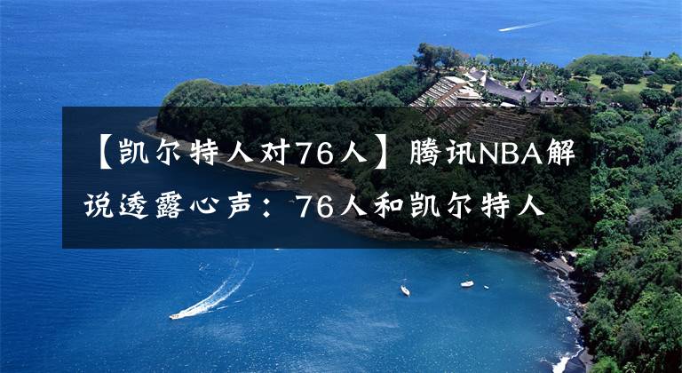 【凯尔特人对76人】腾讯NBA解说透露心声：76人和凯尔特人快点出局，别影响比赛转播