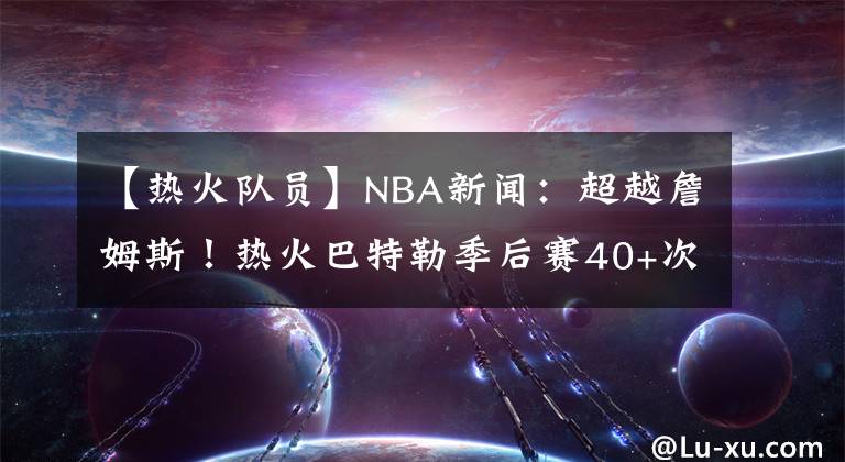 【热火队员】NBA新闻：超越詹姆斯！热火巴特勒季后赛40+次数创队史纪录