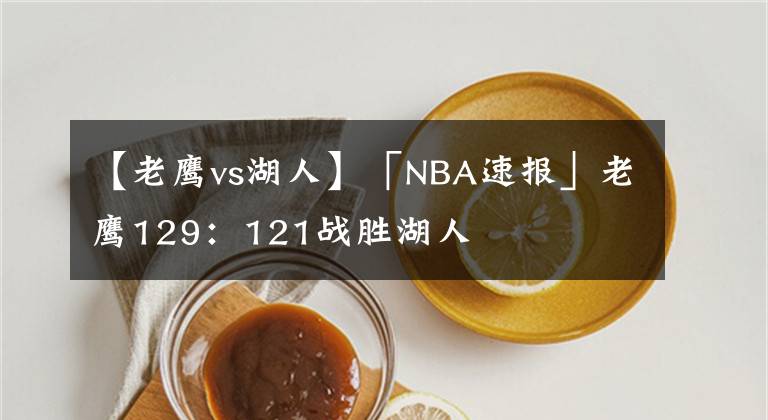 【老鹰vs湖人】「NBA速报」老鹰129：121战胜湖人