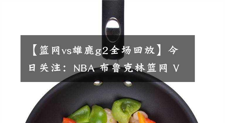 【篮网vs雄鹿g2全场回放】今日关注：NBA 布鲁克林篮网 VS 密尔沃基雄鹿