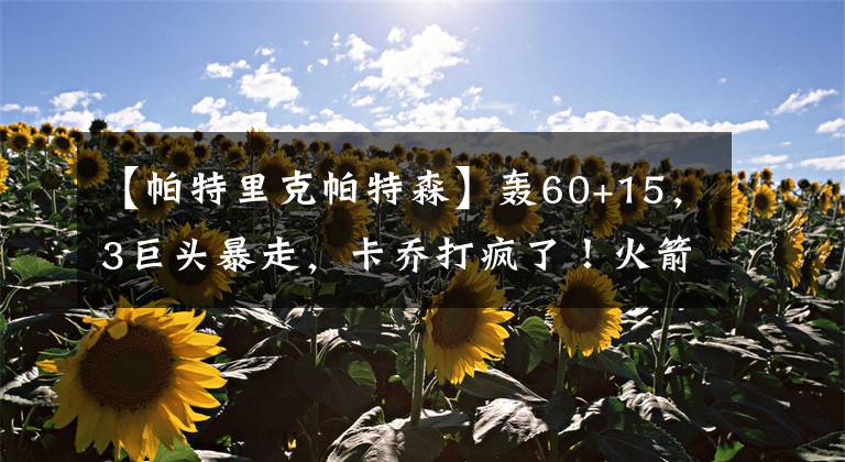 【帕特里克帕特森】轰60+15，3巨头暴走，卡乔打疯了！火箭旧将大爆发，湖人旧将饮恨