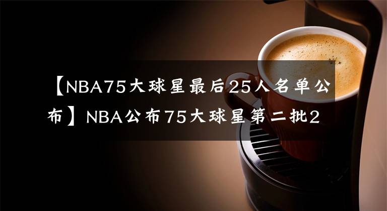 【NBA75大球星最后25人名单公布】NBA公布75大球星第二批25人名单：乔丹魔术师领衔 现役仅保罗入选