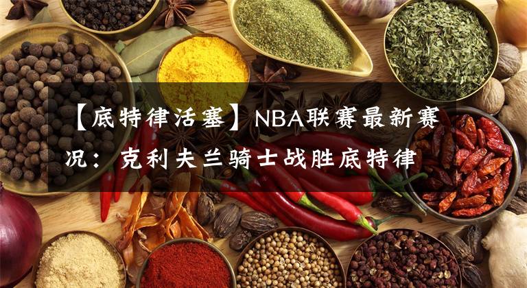 【底特律活塞】NBA联赛最新赛况：克利夫兰骑士战胜底特律活塞
