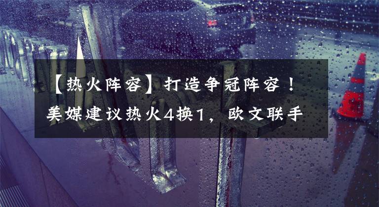 【热火阵容】打造争冠阵容！美媒建议热火4换1，欧文联手巴特勒，洛瑞沦为筹码