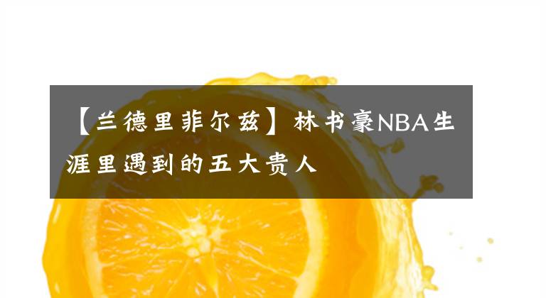 【兰德里菲尔兹】林书豪NBA生涯里遇到的五大贵人