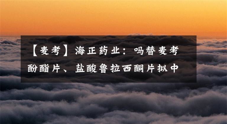 【麦考】海正药业：吗替麦考酚酯片、盐酸鲁拉西酮片拟中标全国药品集中采购
