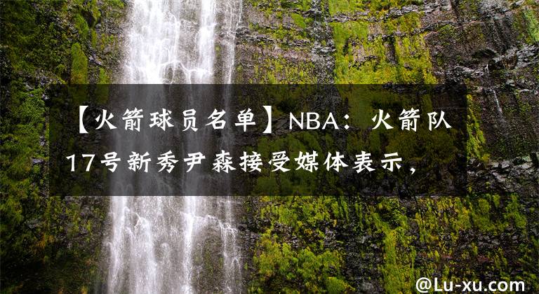 【火箭球员名单】NBA：火箭队17号新秀尹森接受媒体表示，下赛季争取进入首发名单