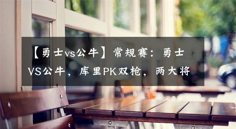 【勇士vs公牛】常规赛：勇士VS公牛，库里PK双枪，两大将缺阵，客场擒公牛？