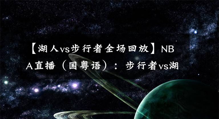 【湖人vs步行者全场回放】NBA直播（国粤语）：步行者vs湖人，詹姆斯能否带队止连败