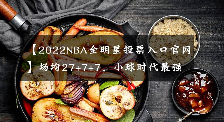 【2022NBA全明星投票入口官网】场均27+7+7，小球时代最强中锋！詹姆斯全明星首发又稳了