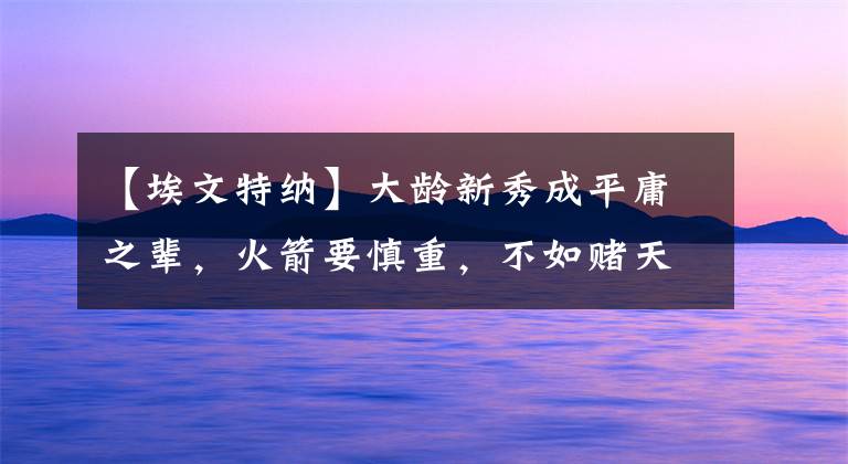 【埃文特纳】大龄新秀成平庸之辈，火箭要慎重，不如赌天赋