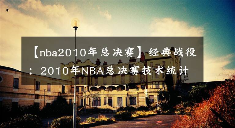 【nba2010年总决赛】经典战役：2010年NBA总决赛技术统计