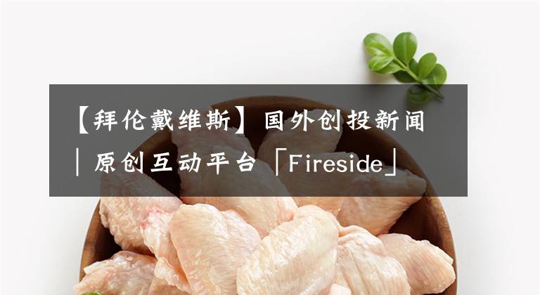 【拜伦戴维斯】国外创投新闻｜原创互动平台「Fireside」预估获2500万元A轮融资，将进军元宇宙产业