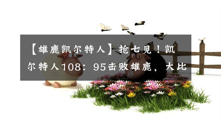 【雄鹿凯尔特人】抢七见！凯尔特人108：95击败雄鹿，大比分战至3：3平