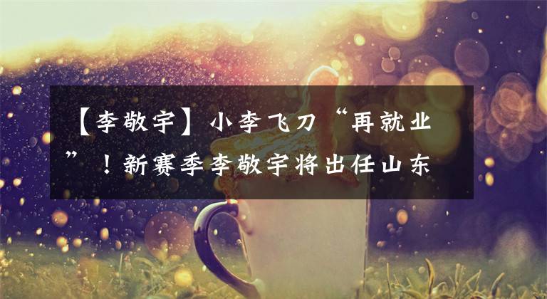 【李敬宇】小李飞刀“再就业”！新赛季李敬宇将出任山东高速男篮助理教练