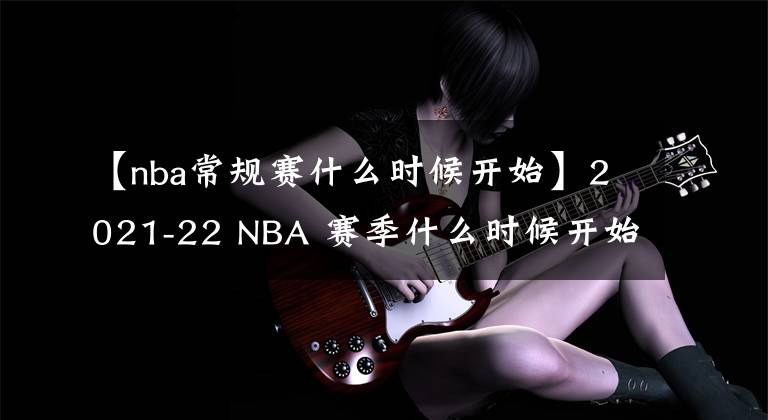 【nba常规赛什么时候开始】2021-22 NBA 赛季什么时候开始？开幕之夜，圣诞大战程表揭晓