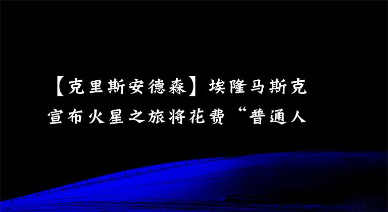 【克里斯安德森】埃隆马斯克宣布火星之旅将花费“普通人”多少钱：现在开始储蓄
