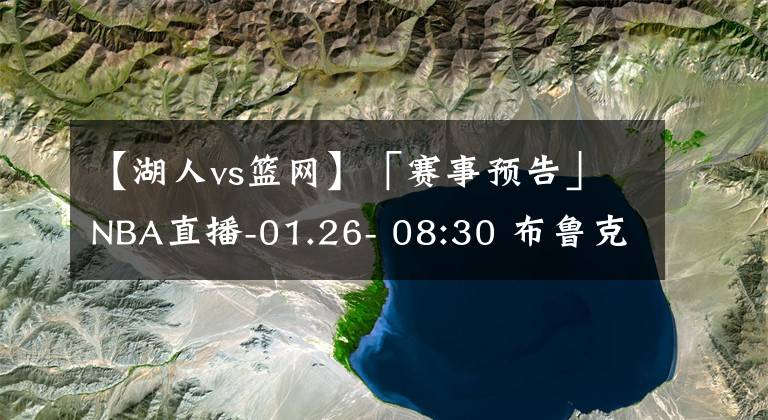 【湖人vs篮网】「赛事预告」NBA直播-01.26- 08:30 布鲁克林篮网vs洛杉矶湖人