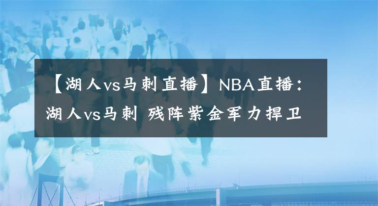 【湖人vs马刺直播】NBA直播：湖人vs马刺 残阵紫金军力捍卫主场，马刺毫无惧怕！