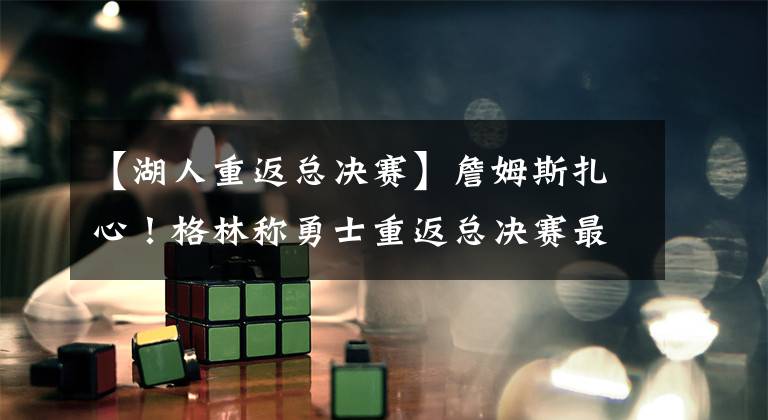 【湖人重返总决赛】詹姆斯扎心！格林称勇士重返总决赛最该感谢湖人：我一直不服湖人