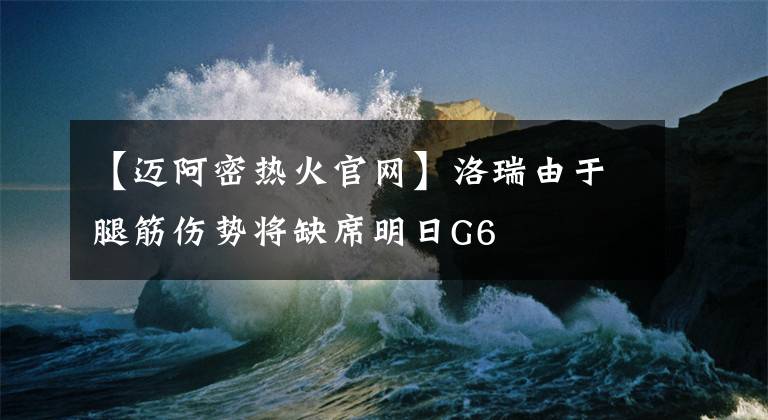 【迈阿密热火官网】洛瑞由于腿筋伤势将缺席明日G6