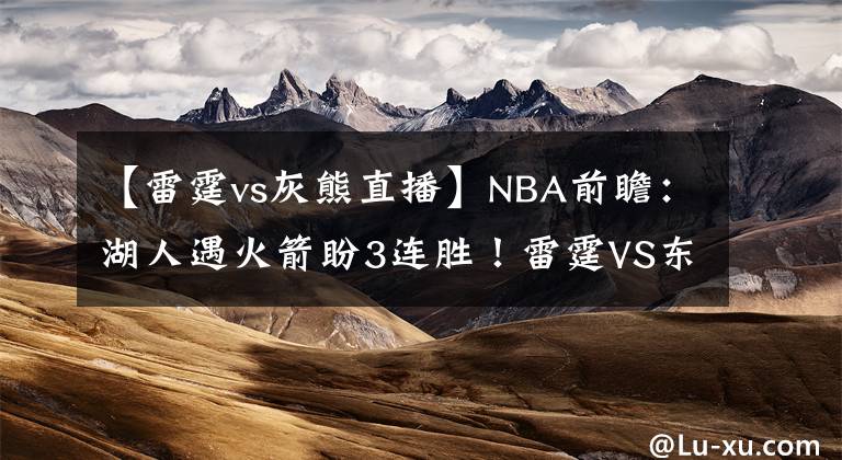 【雷霆vs灰熊直播】NBA前瞻：湖人遇火箭盼3连胜！雷霆VS东部第四 猛龙欲送灰熊5连败