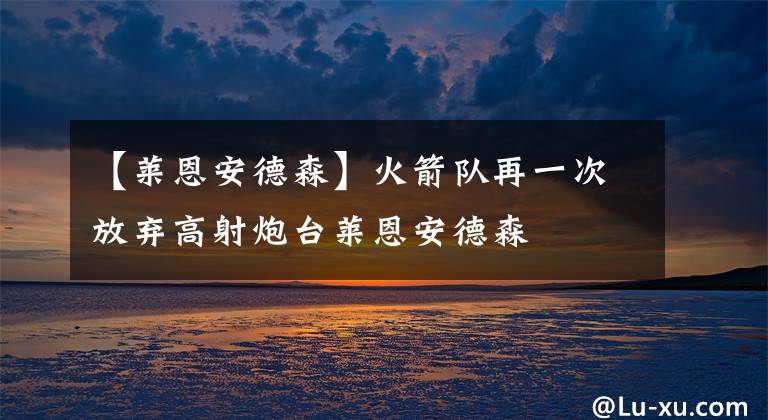 【莱恩安德森】火箭队再一次放弃高射炮台莱恩安德森