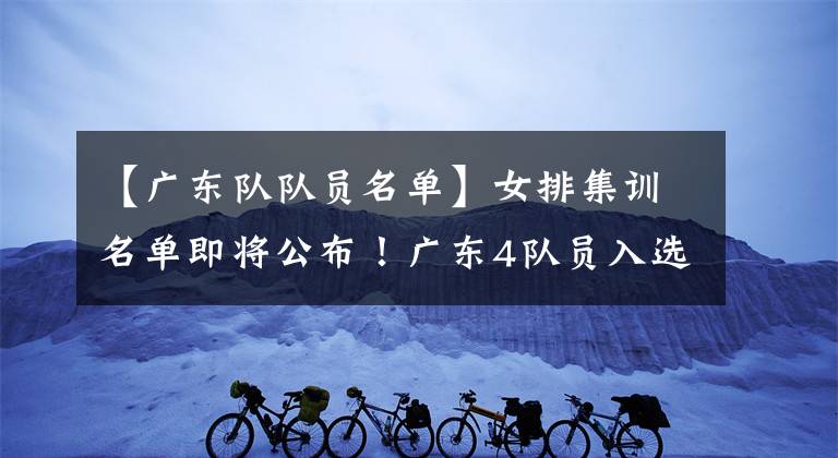【广东队队员名单】女排集训名单即将公布！广东4队员入选训练营，2人可当接应替补