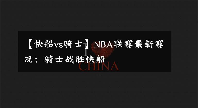 【快船vs骑士】NBA联赛最新赛况：骑士战胜快船