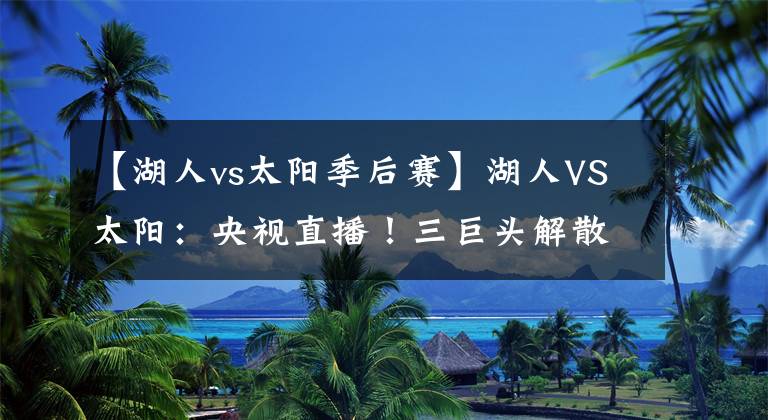 【湖人vs太阳季后赛】湖人VS太阳：央视直播！三巨头解散前的最后一战？