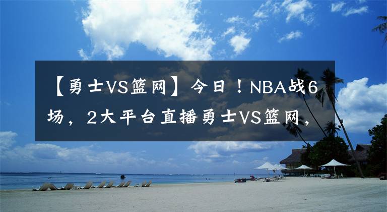 【勇士VS篮网】今日！NBA战6场，2大平台直播勇士VS篮网，杜兰特+哈登继续缺阵！