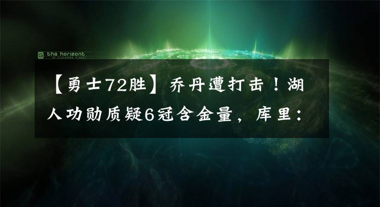 【勇士72胜】乔丹遭打击！湖人功勋质疑6冠含金量，库里：勇士6场淘汰72胜公牛